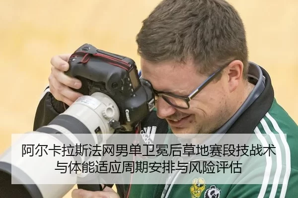阿尔卡拉斯法网男单卫冕后草地赛段技战术与体能适应周期安排与风险评估
